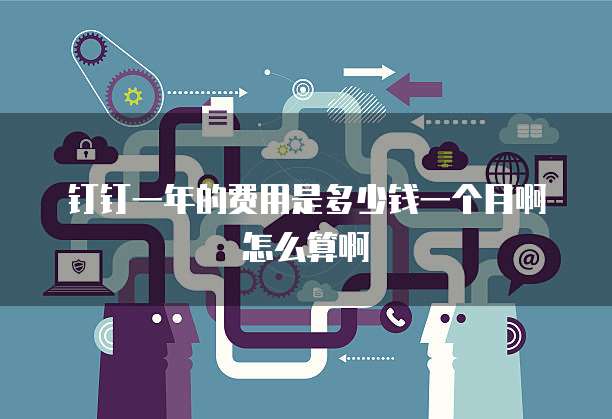 钉钉一年的费用是多少钱一个月啊怎么算啊