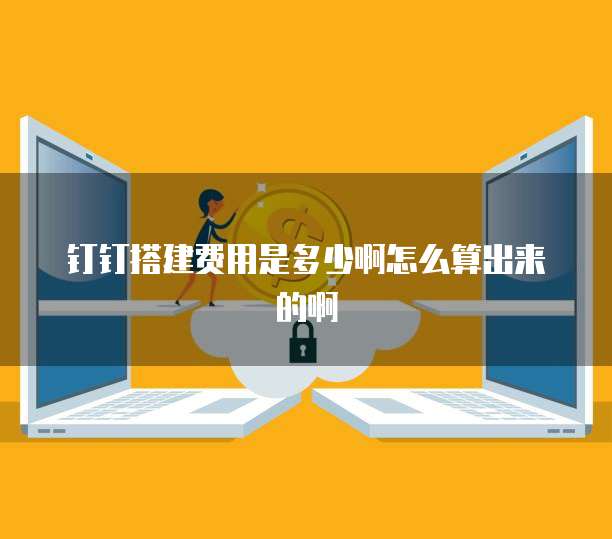 钉钉搭建费用是多少啊怎么算出来的啊