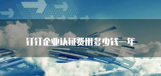 钉钉企业认证费用多少钱一年