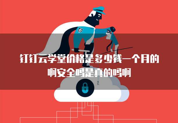 钉钉云学堂价格是多少钱一个月的啊安全吗是真的吗啊