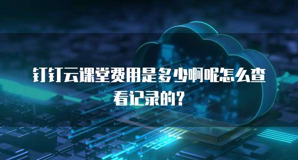 钉钉云课堂费用是多少啊呢怎么查看记录的?