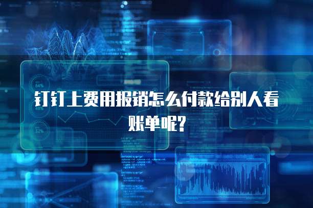 钉钉上费用报销怎么付款给别人看账单呢?