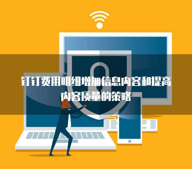 钉钉费用明细增加信息内容和提高内容质量的策略