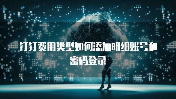 钉钉费用类型如何添加明细账号和密码登录