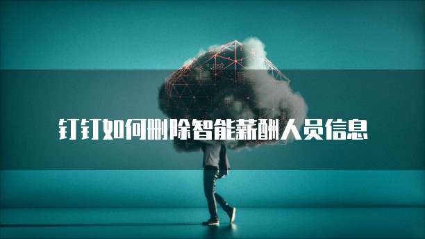 钉钉如何删除智能薪酬人员信息