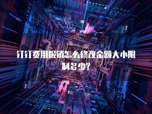 钉钉费用报销怎么修改金额大小限制多少?