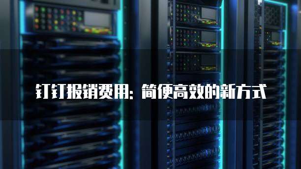 钉钉报销费用: 简便高效的新方式