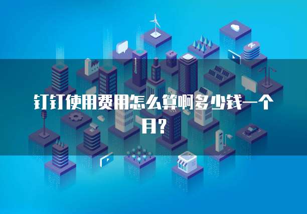 钉钉使用费用怎么算啊多少钱一个月?