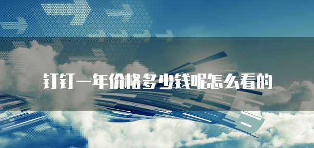 钉钉一年价格多少钱呢怎么看的
