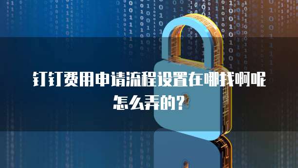 钉钉费用申请流程设置在哪找啊呢怎么弄的?
