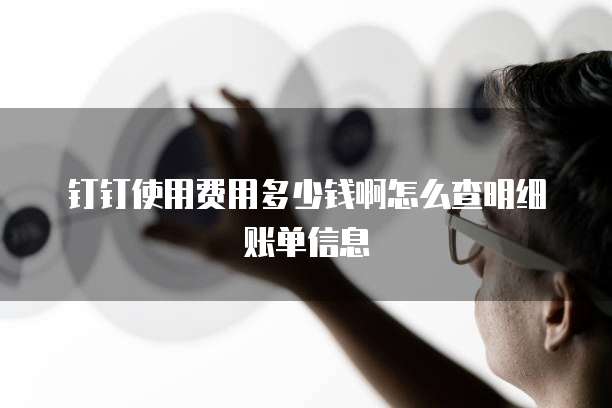 钉钉使用费用多少钱啊怎么查明细账单信息