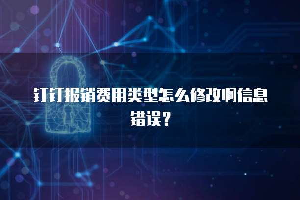 钉钉报销费用类型怎么修改啊信息错误?