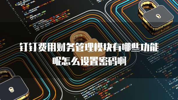 钉钉费用财务管理模块有哪些功能呢怎么设置密码啊