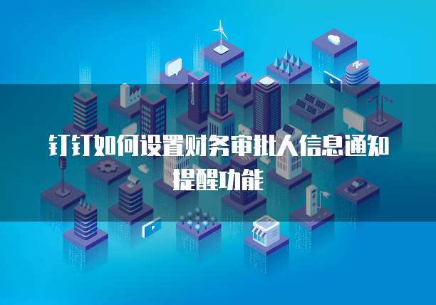 钉钉如何设置财务审批人信息通知提醒功能