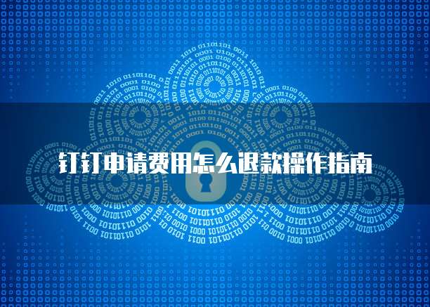钉钉申请费用怎么退款操作指南