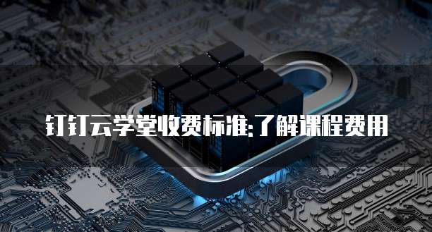 钉钉云学堂收费标准:了解课程费用