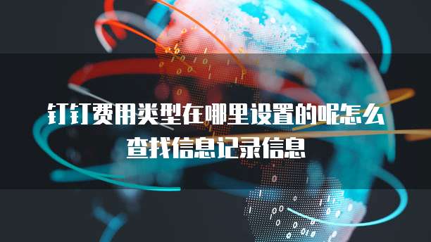 钉钉费用类型在哪里设置的呢怎么查找信息记录信息