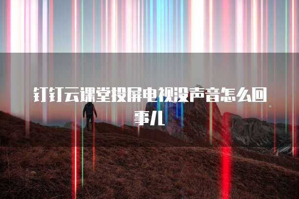 钉钉云课堂投屏电视没声音怎么回事儿