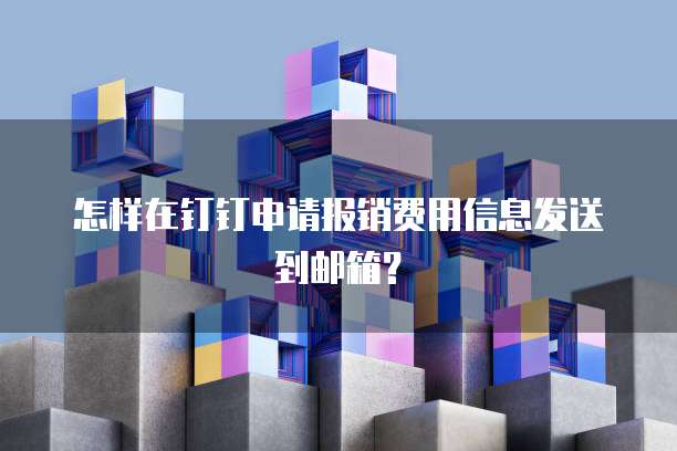 怎样在钉钉申请报销费用信息发送到邮箱?