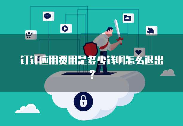钉钉应用费用是多少钱啊怎么退出?