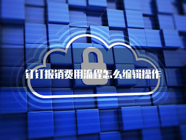 钉钉报销费用流程怎么编辑操作