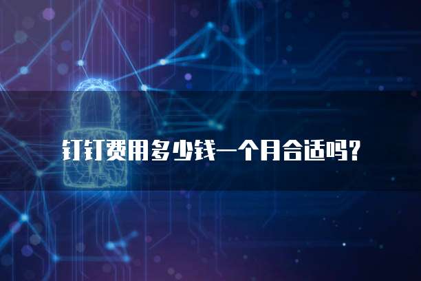 钉钉费用多少钱一个月合适吗?