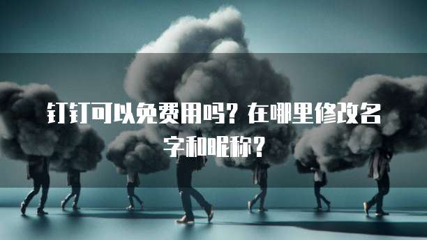 钉钉可以免费用吗？在哪里修改名字和昵称？