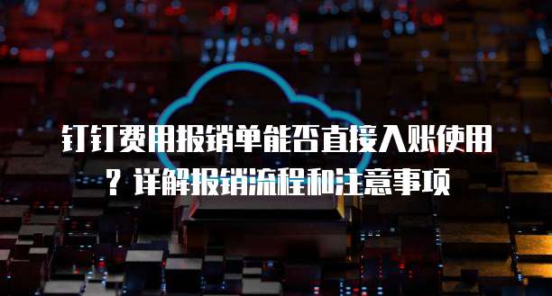钉钉费用报销单能否直接入账使用?详解报销流程和注意事项