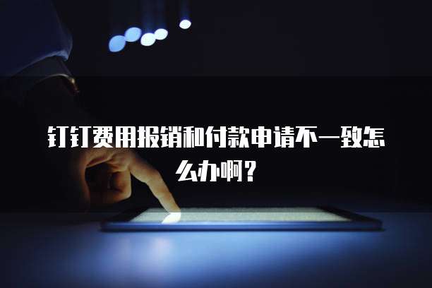 钉钉费用报销和付款申请不一致怎么办啊?