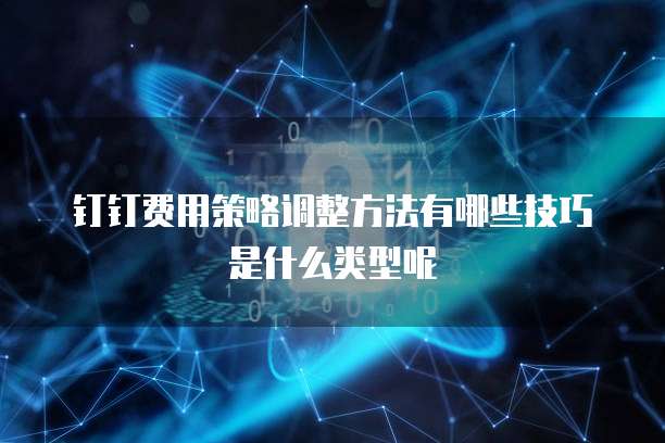 钉钉费用策略调整方法有哪些技巧是什么类型呢