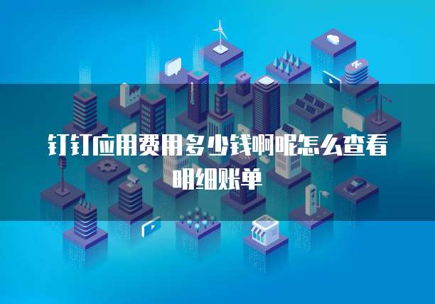 钉钉应用费用多少钱啊呢怎么查看明细账单