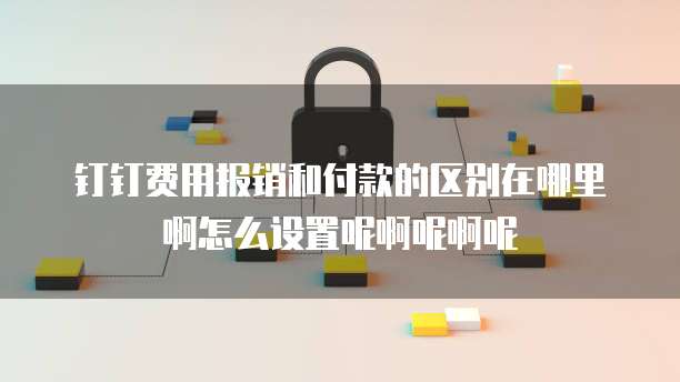 钉钉费用报销和付款的区别在哪里啊怎么设置呢啊呢啊呢