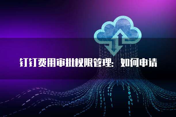 钉钉费用审批权限管理：如何申请