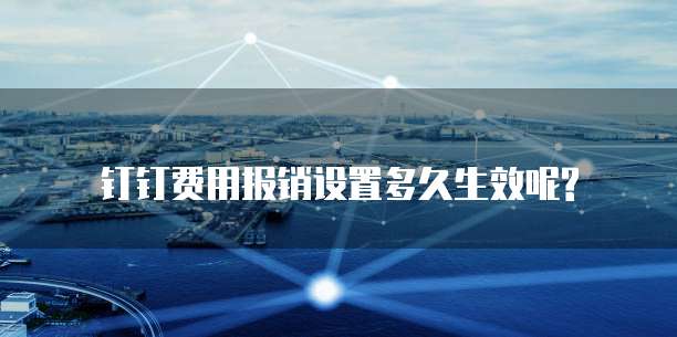 钉钉费用报销设置多久生效呢?