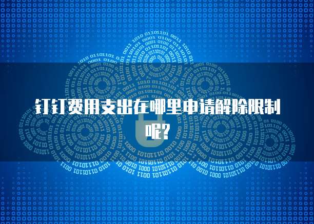 钉钉费用支出在哪里申请解除限制呢?
