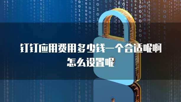 钉钉应用费用多少钱一个合适呢啊怎么设置呢