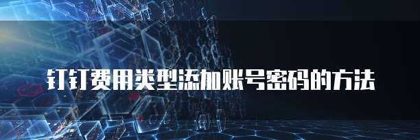 钉钉费用类型添加账号密码的方法