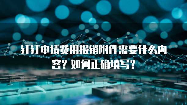 钉钉申请费用报销附件需要什么内容?如何正确填写?