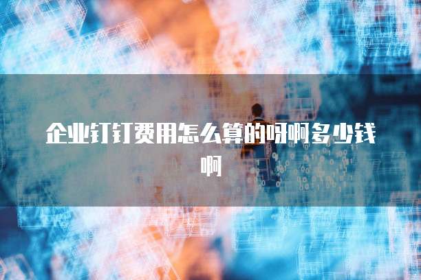 企业钉钉费用怎么算的呀啊多少钱啊