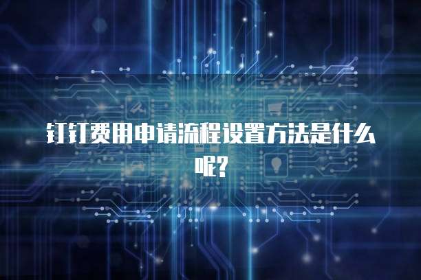 钉钉费用申请流程设置方法是什么呢?