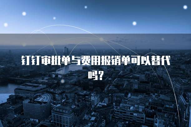 钉钉审批单与费用报销单可以替代吗?