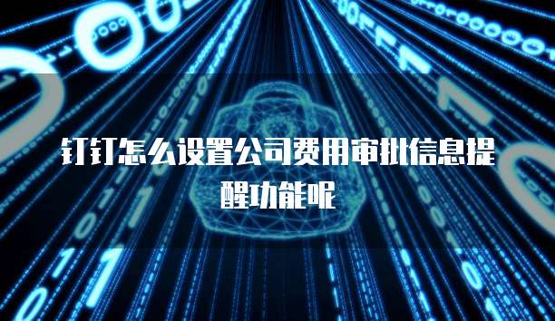 钉钉怎么设置公司费用审批信息提醒功能呢