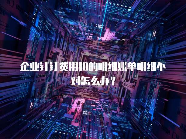 企业钉钉费用扣的明细账单明细不对怎么办?