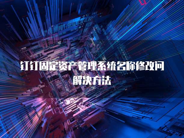钉钉固定资产管理系统名称修改问解决方法