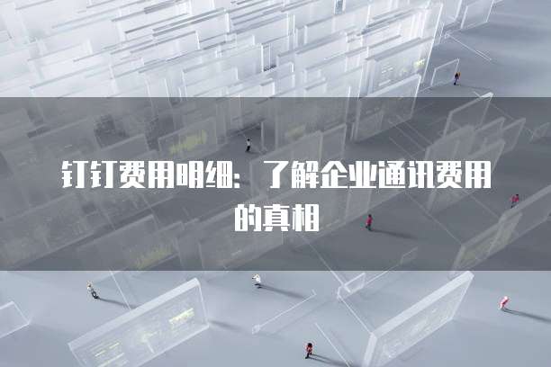 钉钉费用明细:了解企业通讯费用的真相