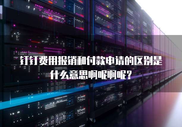 钉钉费用报销和付款申请的区别是什么意思啊呢啊呢?