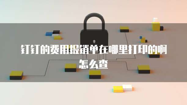 钉钉的费用报销单在哪里打印的啊怎么查