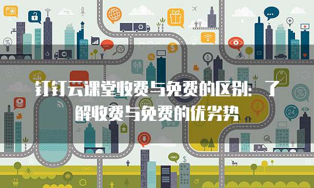 钉钉云课堂收费与免费的区别:了解收费与免费的优劣势