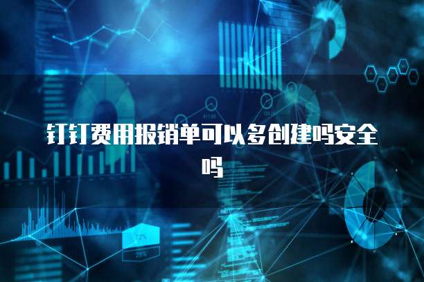 钉钉费用报销单可以多创建吗安全吗