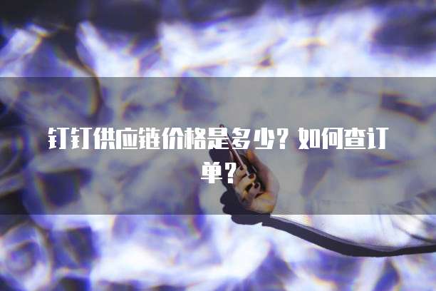钉钉供应链价格是多少？如何查订单？